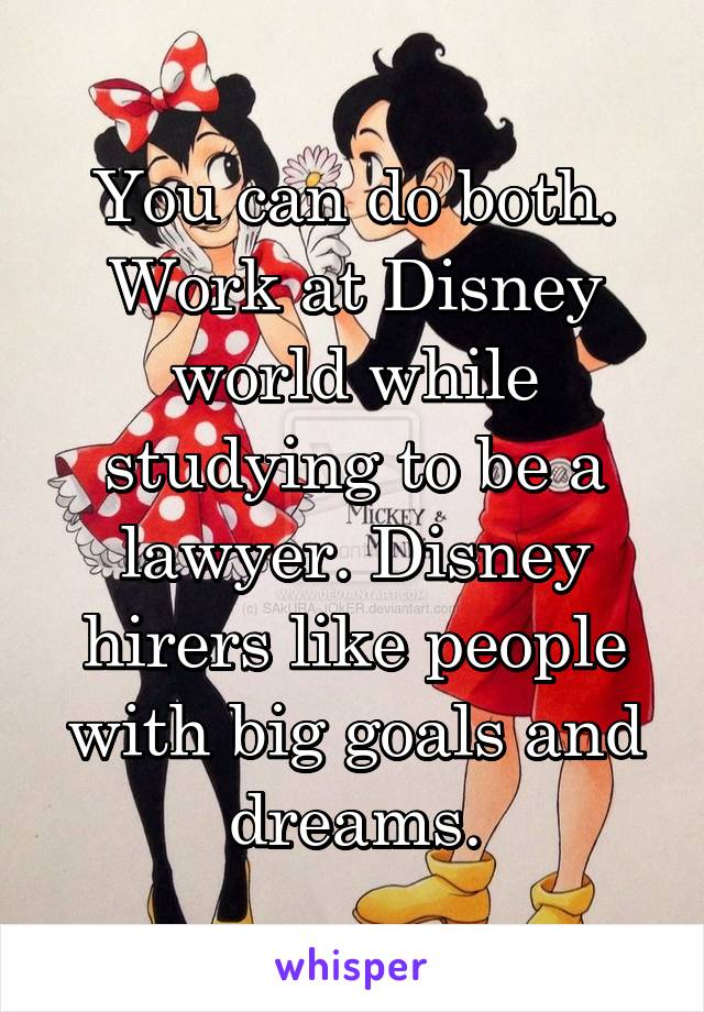 You can do both. Work at Disney world while studying to be a lawyer. Disney hirers like people with big goals and dreams.