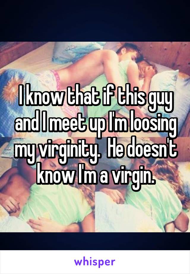 I know that if this guy and I meet up I'm loosing my virginity.  He doesn't know I'm a virgin.