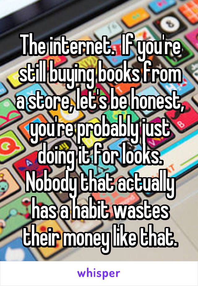 The internet.  If you're still buying books from a store, let's be honest, you're probably just doing it for looks. Nobody that actually has a habit wastes their money like that.