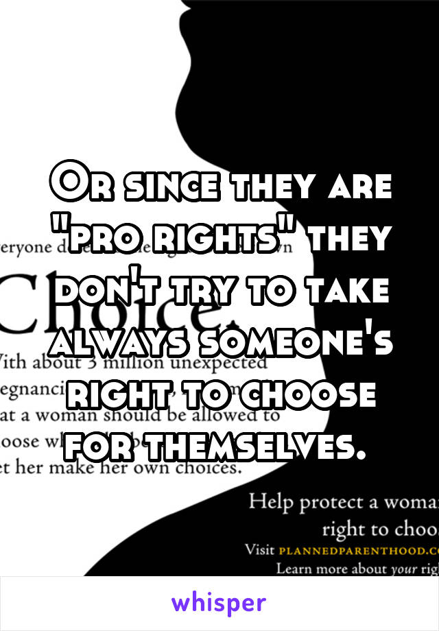 Or since they are "pro rights" they don't try to take always someone's right to choose for themselves. 