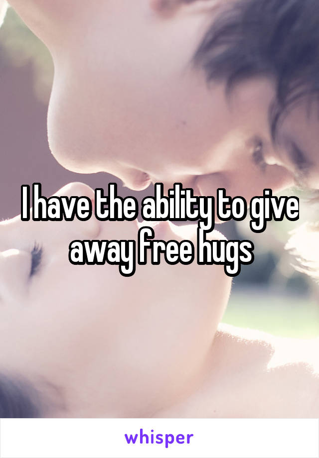 I have the ability to give away free hugs