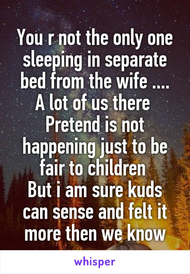 You r not the only one sleeping in separate bed from the wife ....
A lot of us there 
Pretend is not happening just to be fair to children 
But i am sure kuds can sense and felt it more then we know