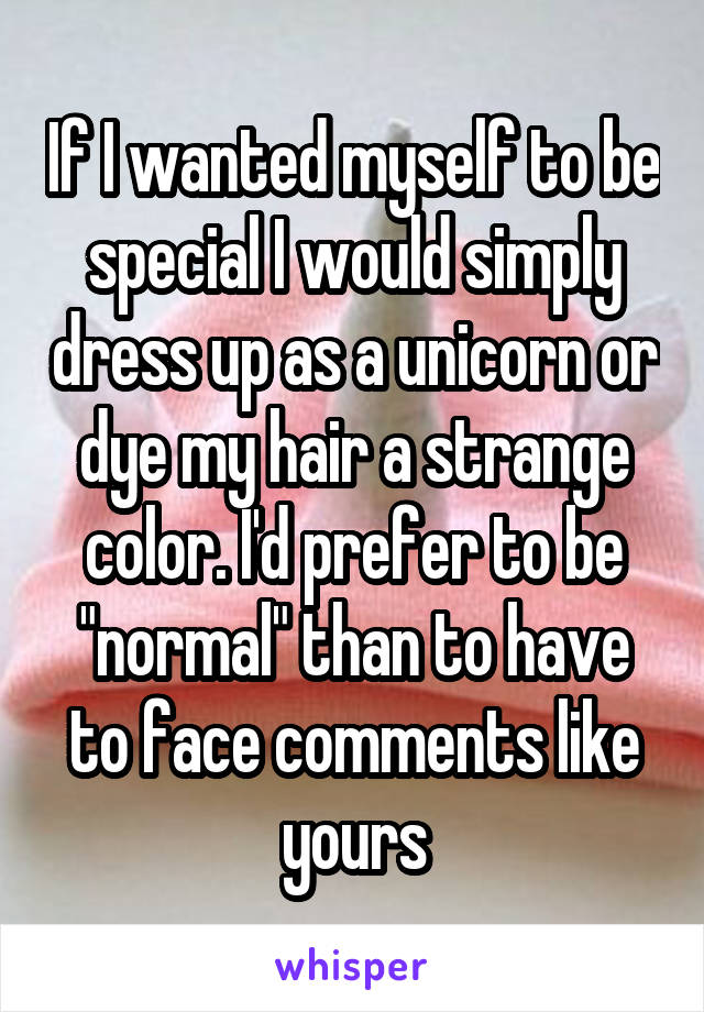 If I wanted myself to be special I would simply dress up as a unicorn or dye my hair a strange color. I'd prefer to be "normal" than to have to face comments like yours