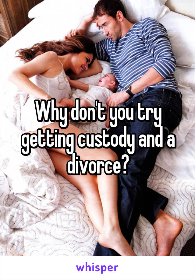 Why don't you try getting custody and a divorce?