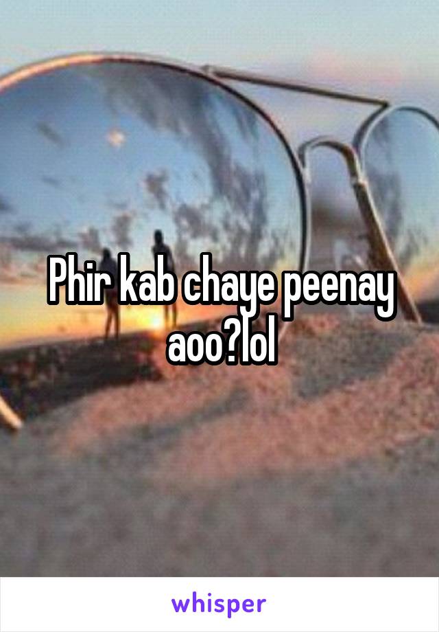 Phir kab chaye peenay aoo?lol