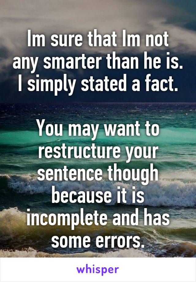 Im sure that Im not any smarter than he is.
I simply stated a fact.

You may want to restructure your sentence though because it is incomplete and has some errors.