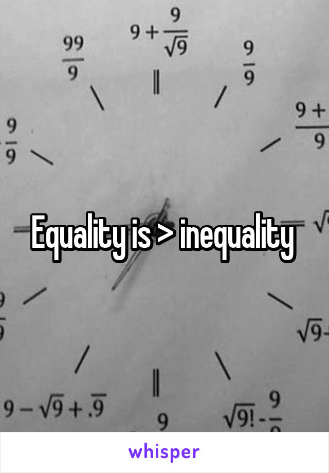 Equality is > inequality 