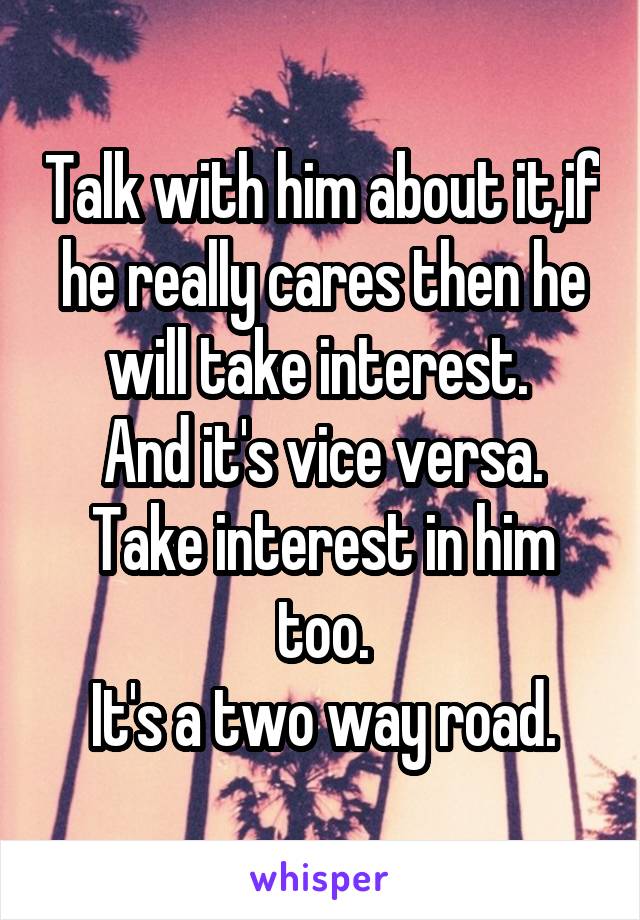 Talk with him about it,if he really cares then he will take interest. 
And it's vice versa.
Take interest in him too.
It's a two way road.