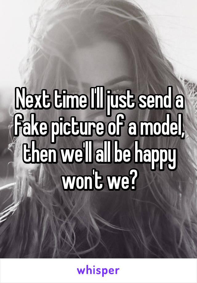 Next time I'll just send a fake picture of a model, then we'll all be happy won't we?