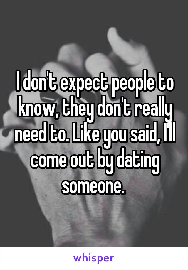 I don't expect people to know, they don't really need to. Like you said, I'll come out by dating someone. 