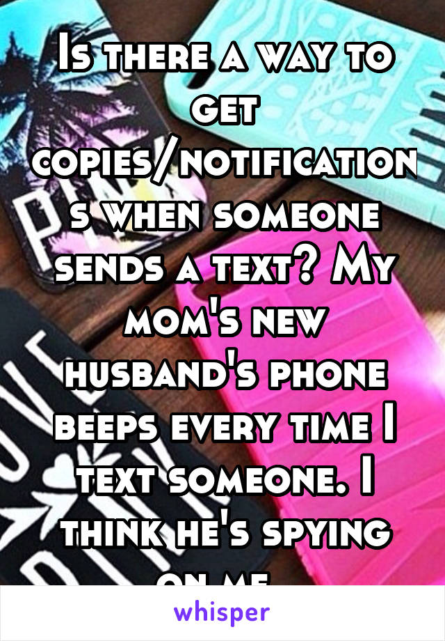 Is there a way to get copies/notifications when someone sends a text? My mom's new husband's phone beeps every time I text someone. I think he's spying on me. 