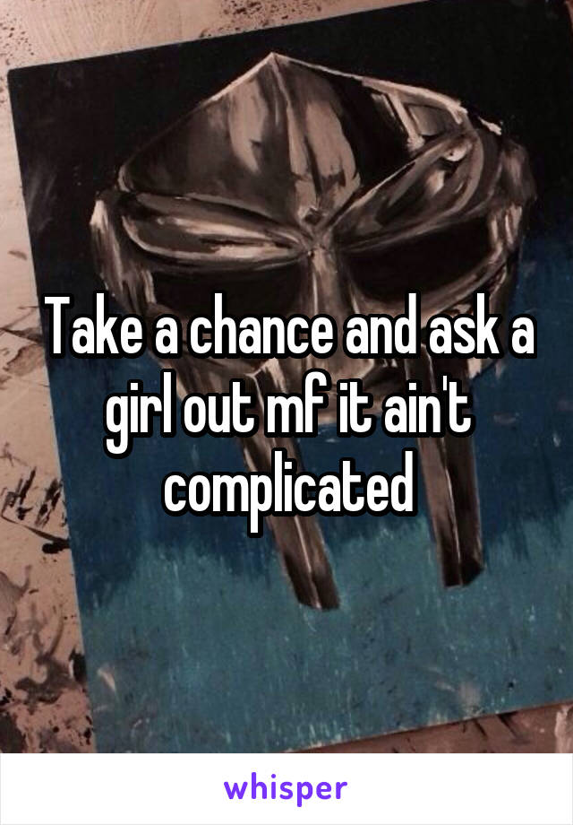 Take a chance and ask a girl out mf it ain't complicated