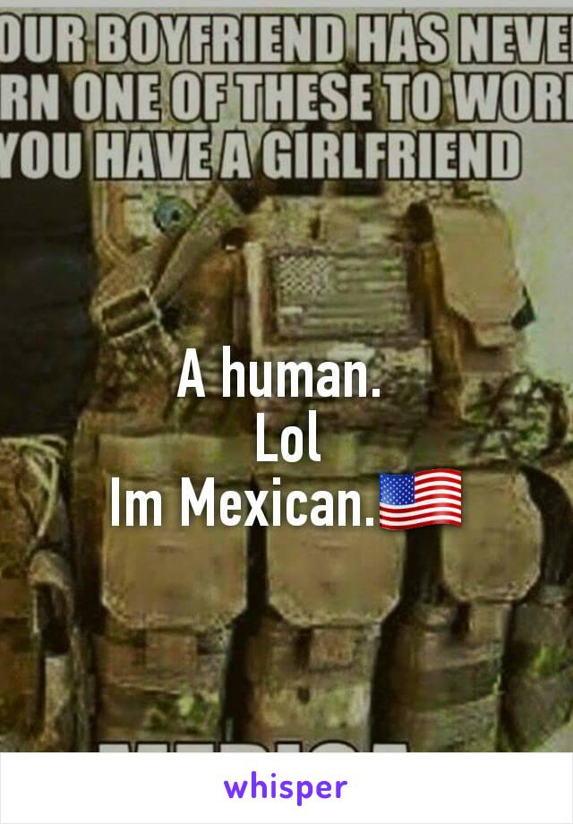 A human. 
Lol
Im Mexican.🇺🇸


