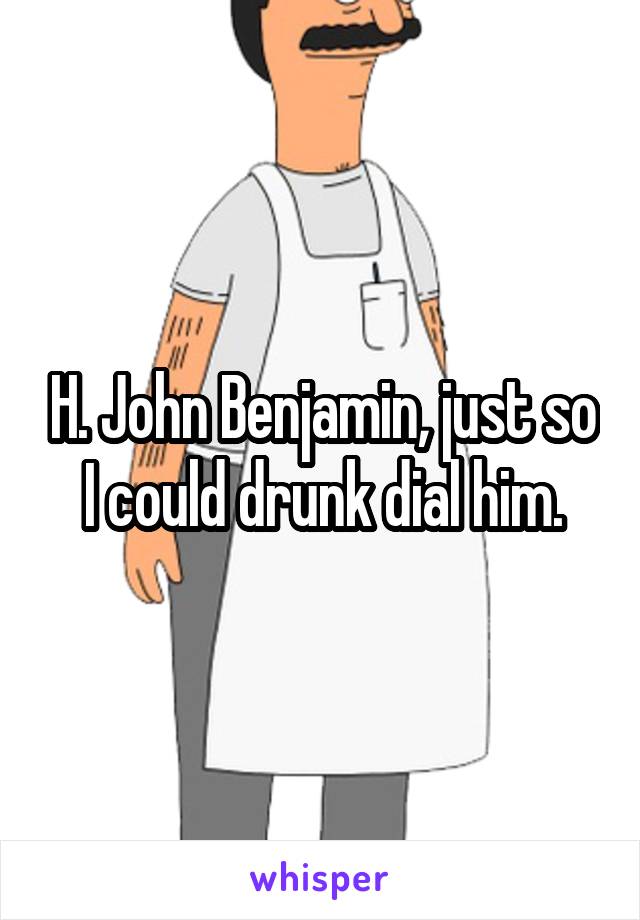 H. John Benjamin, just so I could drunk dial him.