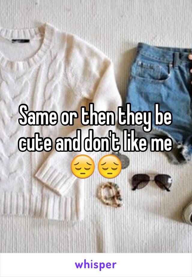 Same or then they be cute and don't like me 😔😔