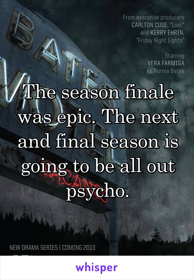 The season finale was epic. The next and final season is going to be all out psycho.