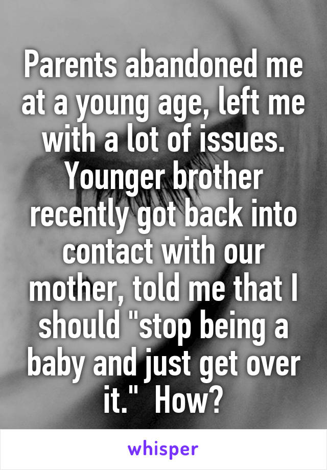 Parents abandoned me at a young age, left me with a lot of issues. Younger brother recently got back into contact with our mother, told me that I should "stop being a baby and just get over it."  How?