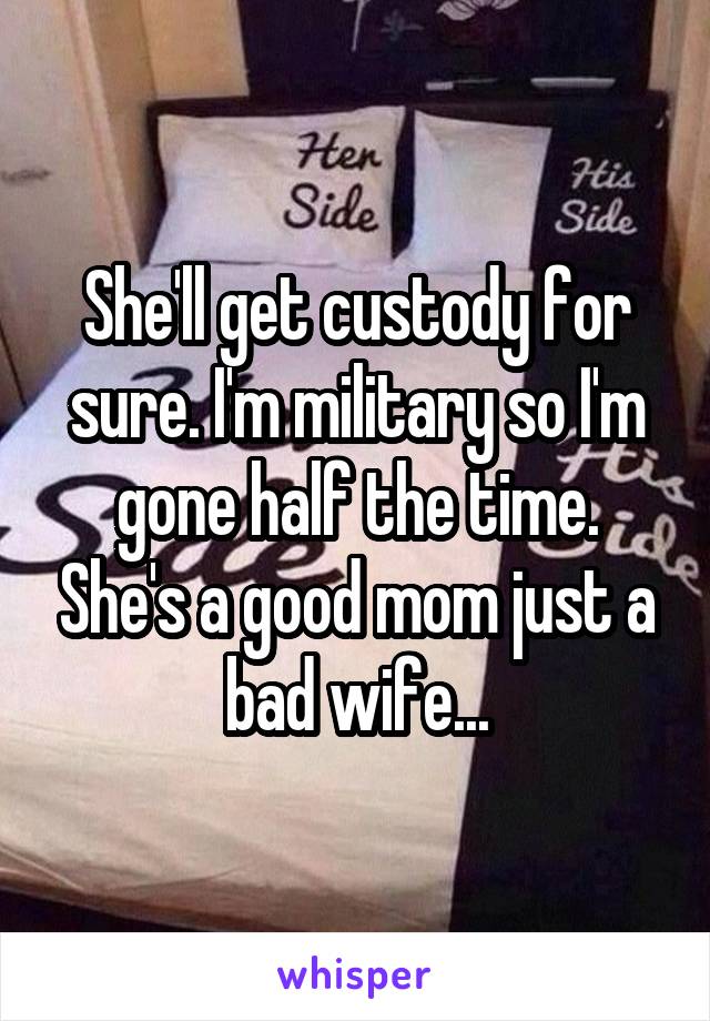 She'll get custody for sure. I'm military so I'm gone half the time. She's a good mom just a bad wife...