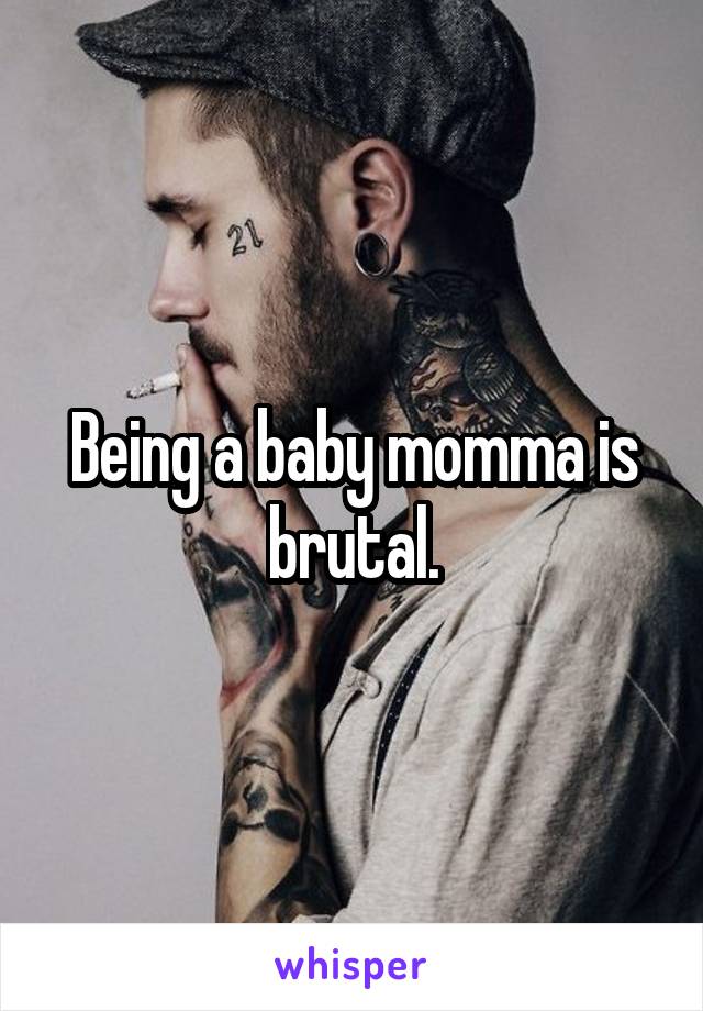 Being a baby momma is brutal.