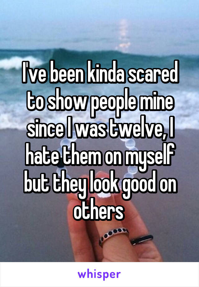 I've been kinda scared to show people mine since I was twelve, I hate them on myself but they look good on others 