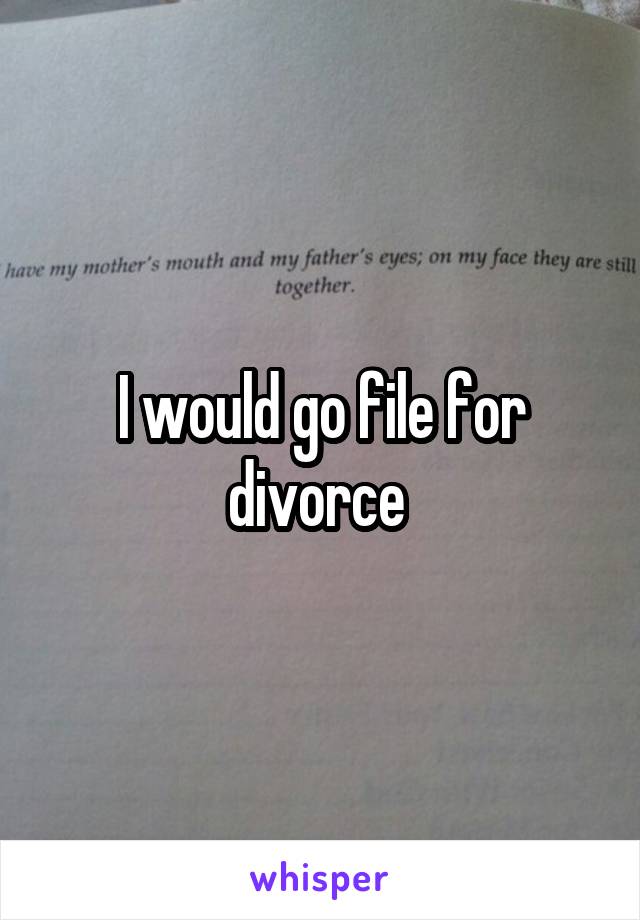 I would go file for divorce 