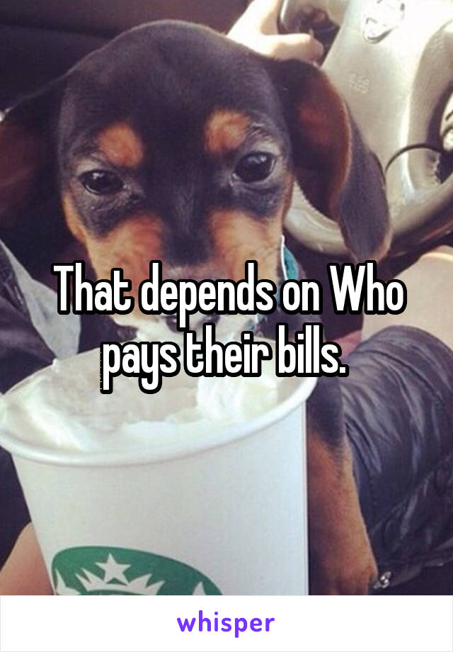 That depends on Who pays their bills. 