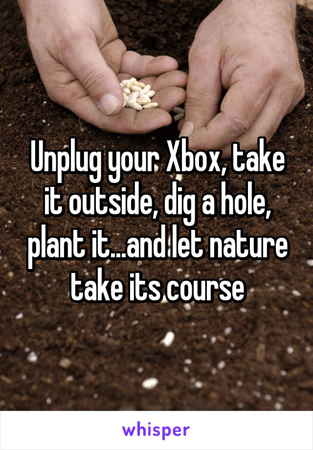 Unplug your Xbox, take it outside, dig a hole, plant it...and let nature take its course