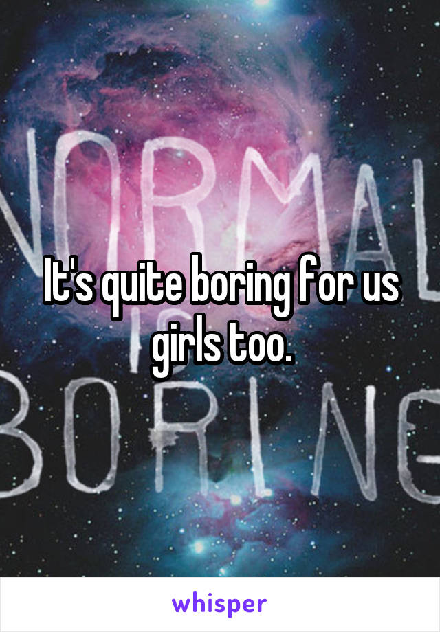 It's quite boring for us girls too.