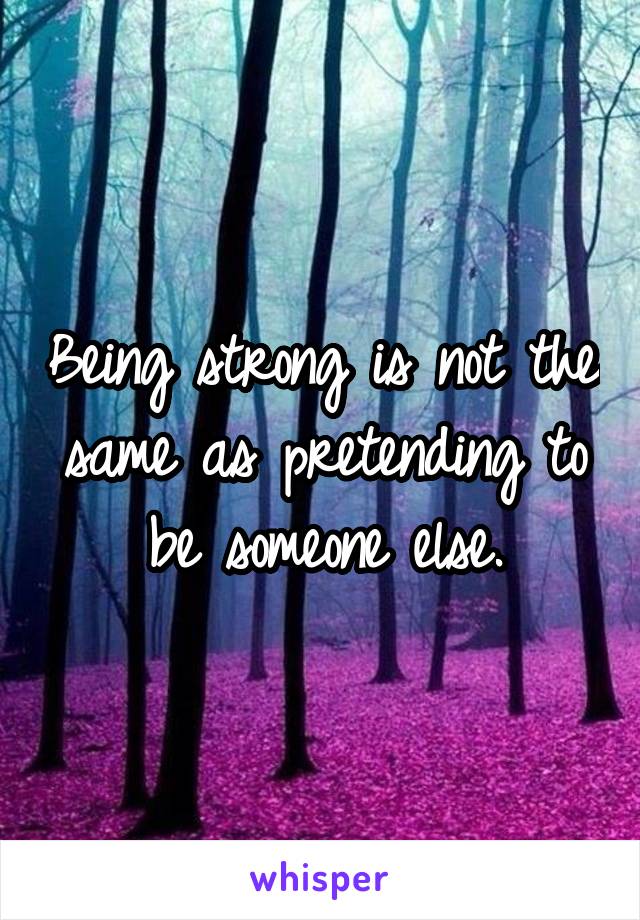 Being strong is not the same as pretending to be someone else.