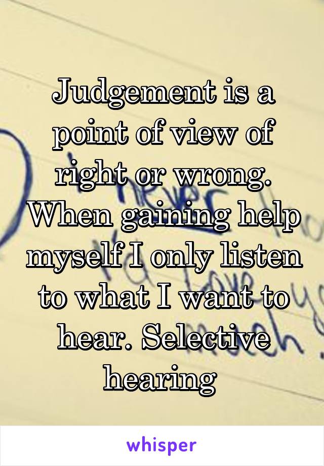 Judgement is a point of view of right or wrong. When gaining help myself I only listen to what I want to hear. Selective hearing 