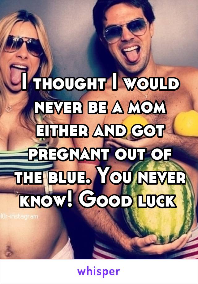 I thought I would never be a mom either and got pregnant out of the blue. You never know! Good luck 