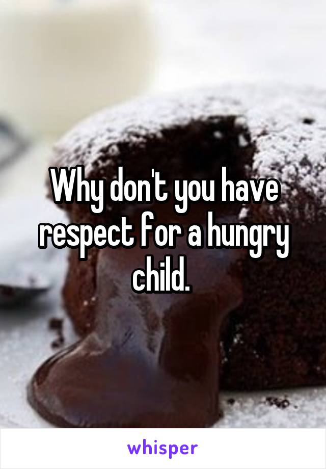 Why don't you have respect for a hungry child. 