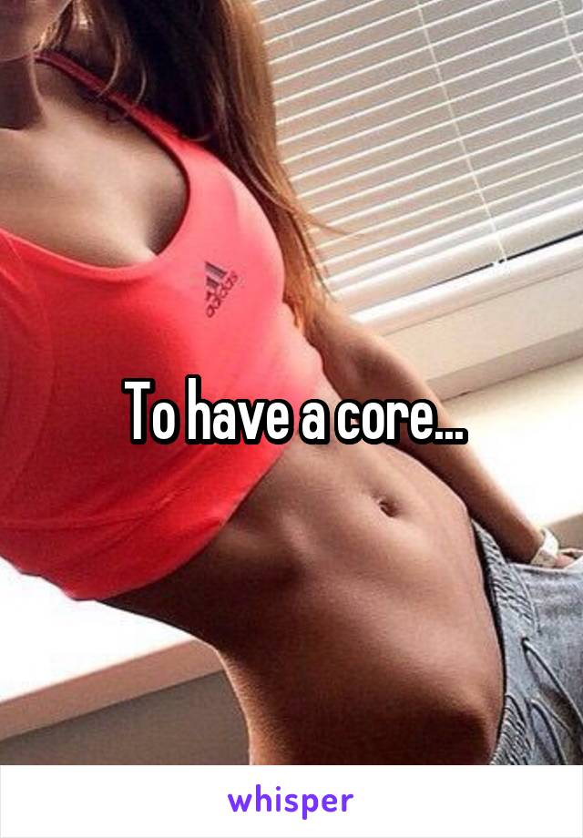 To have a core...