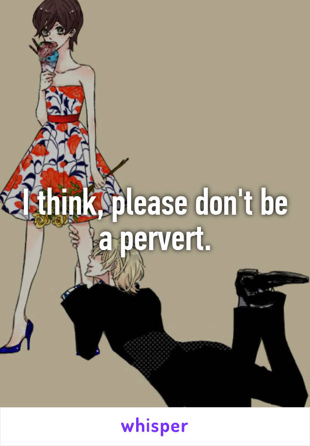 I think, please don't be a pervert.