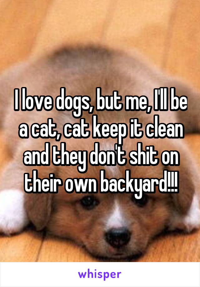 I love dogs, but me, I'll be a cat, cat keep it clean and they don't shit on their own backyard!!!