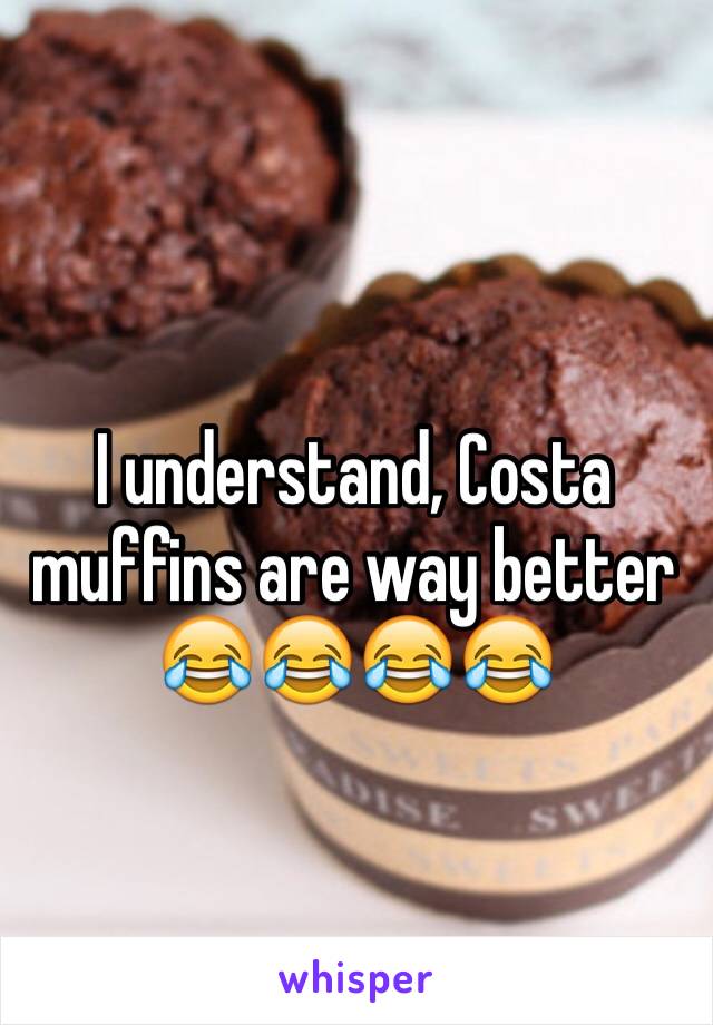 I understand, Costa muffins are way better 😂😂😂😂