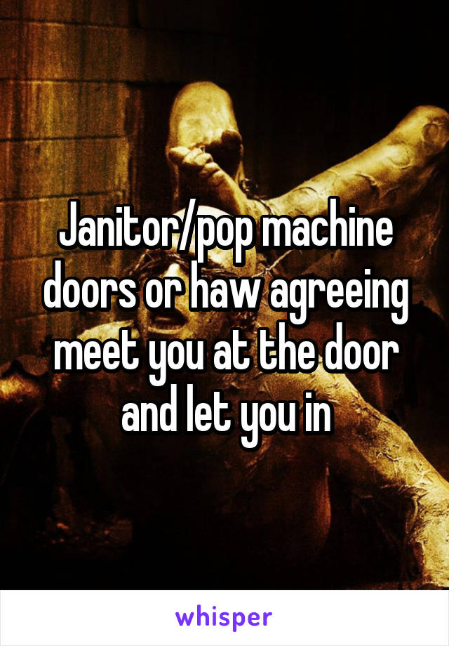 Janitor/pop machine doors or haw agreeing meet you at the door and let you in