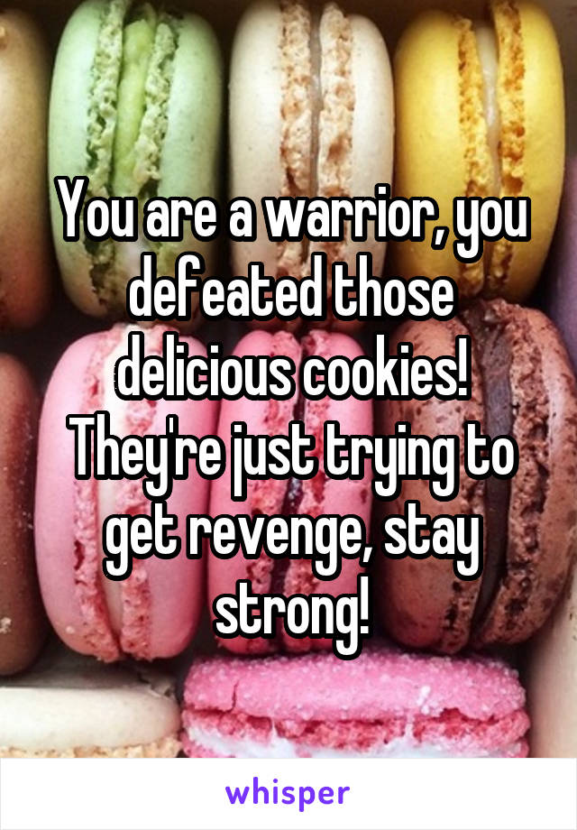 You are a warrior, you defeated those delicious cookies! They're just trying to get revenge, stay strong!