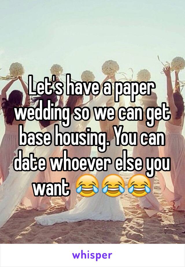 Let's have a paper wedding so we can get base housing. You can date whoever else you want 😂😂😂