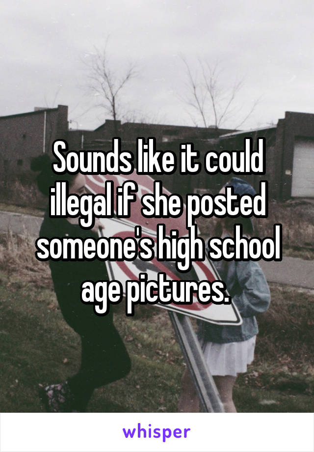 Sounds like it could illegal if she posted someone's high school age pictures. 