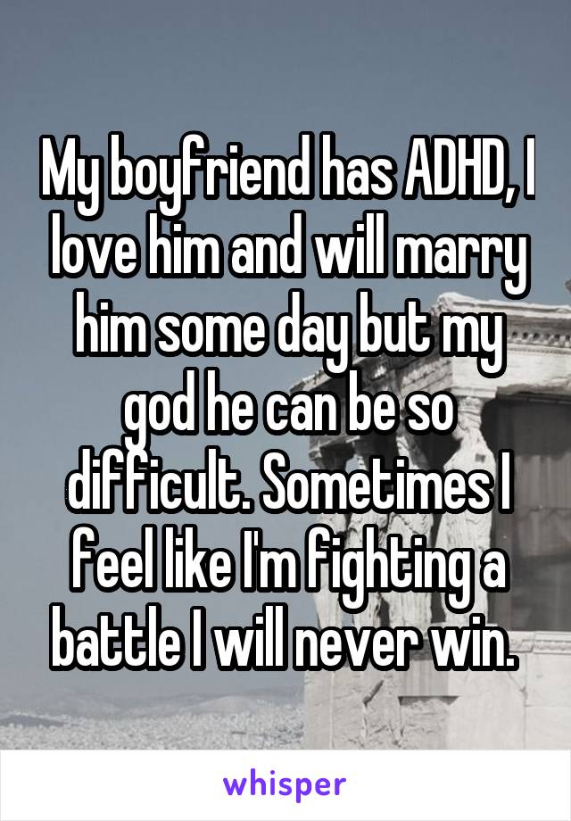 My boyfriend has ADHD, I love him and will marry him some day but my god he can be so difficult. Sometimes I feel like I'm fighting a battle I will never win. 