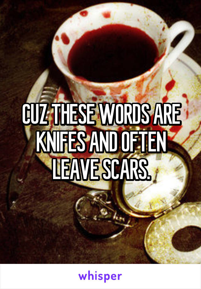 CUZ THESE WORDS ARE KNIFES AND OFTEN LEAVE SCARS.