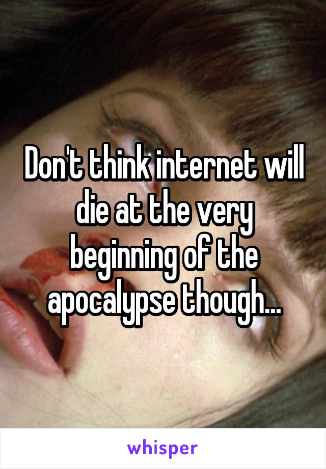 Don't think internet will die at the very beginning of the apocalypse though...