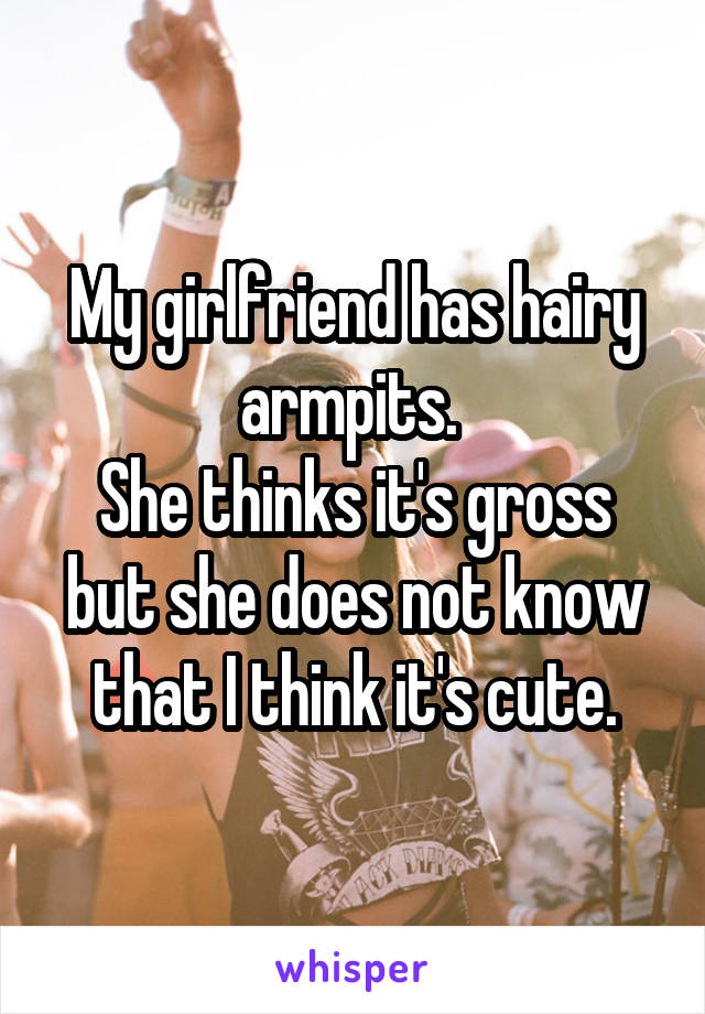 My girlfriend has hairy armpits. 
She thinks it's gross but she does not know that I think it's cute.