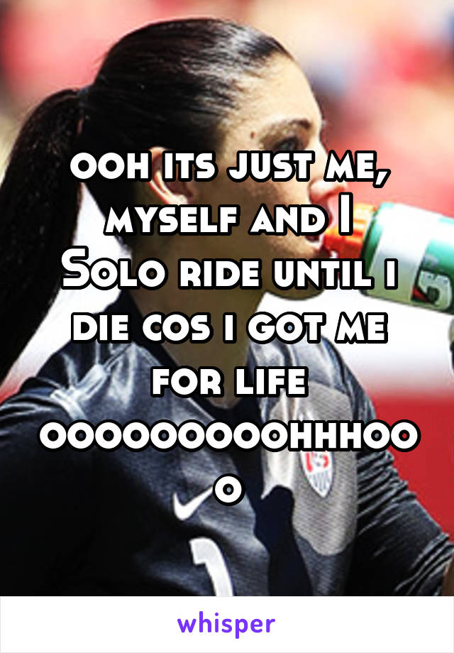 ooh its just me, myself and I
Solo ride until i die cos i got me for life
ooooooooohhhooo