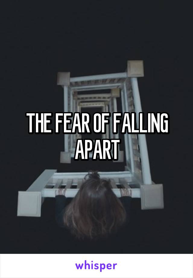 THE FEAR OF FALLING APART