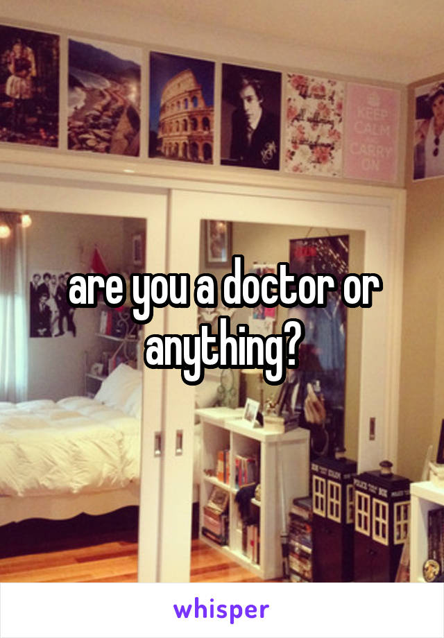are you a doctor or anything?