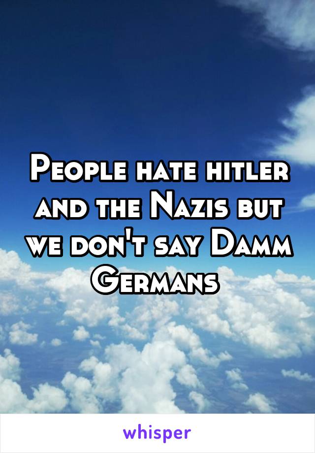 People hate hitler and the Nazis but we don't say Damm Germans 