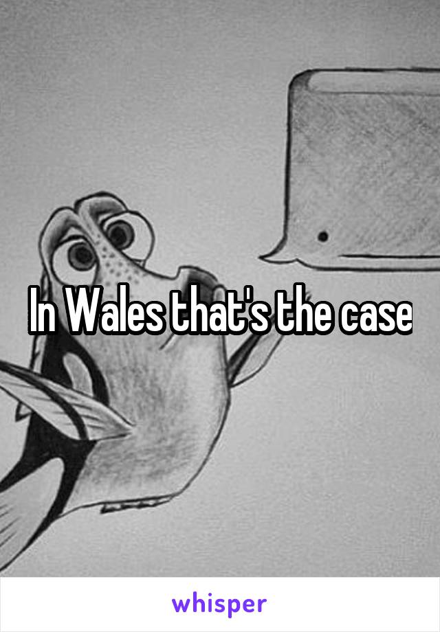 In Wales that's the case