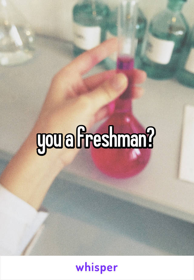 you a freshman? 